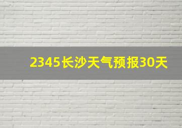 2345长沙天气预报30天