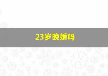 23岁晚婚吗