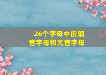 26个字母中的辅音字母和元音字母