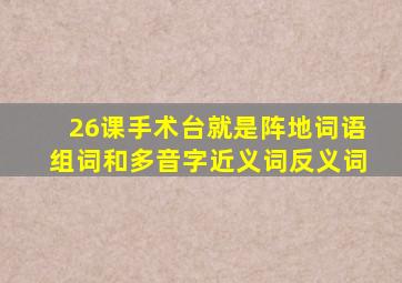 26课手术台就是阵地词语组词和多音字近义词反义词