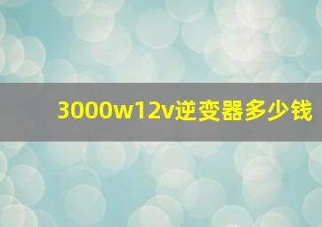 3000w12v逆变器多少钱