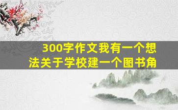 300字作文我有一个想法关于学校建一个图书角