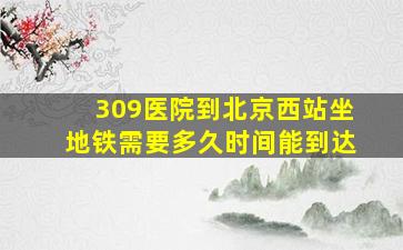 309医院到北京西站坐地铁需要多久时间能到达