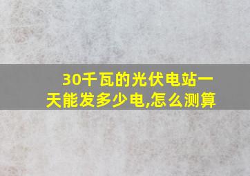 30千瓦的光伏电站一天能发多少电,怎么测算