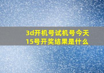 3d开机号试机号今天15号开奖结果是什么