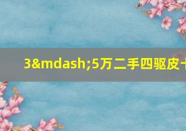 3—5万二手四驱皮卡