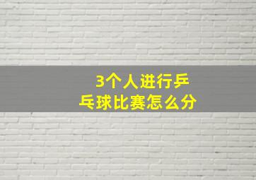 3个人进行乒乓球比赛怎么分