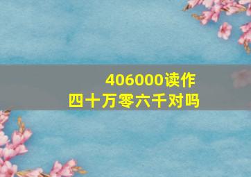 406000读作四十万零六千对吗