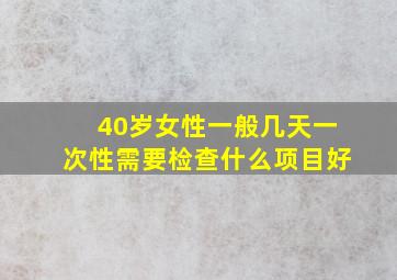 40岁女性一般几天一次性需要检查什么项目好