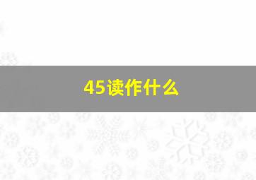 45读作什么