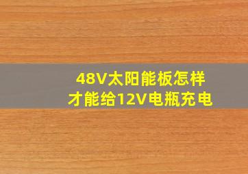 48V太阳能板怎样才能给12V电瓶充电