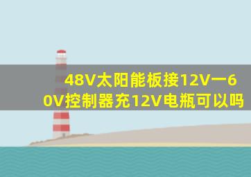 48V太阳能板接12V一60V控制器充12V电瓶可以吗