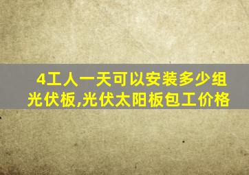 4工人一天可以安装多少组光伏板,光伏太阳板包工价格