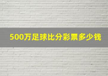 500万足球比分彩票多少钱