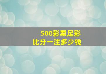 500彩票足彩比分一注多少钱