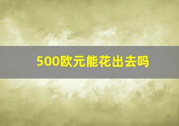 500欧元能花出去吗