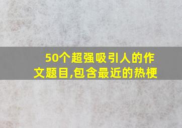 50个超强吸引人的作文题目,包含最近的热梗