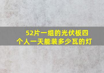 52片一组的光伏板四个人一天能装多少瓦的灯