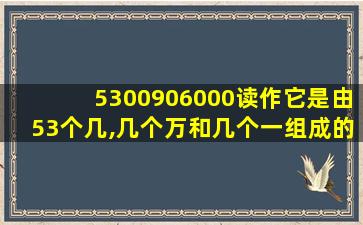 5300906000读作它是由53个几,几个万和几个一组成的