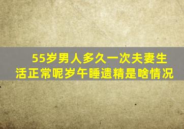 55岁男人多久一次夫妻生活正常呢岁午睡遗精是啥情况