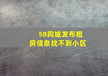 58同城发布租房信息找不到小区