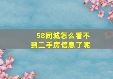 58同城怎么看不到二手房信息了呢