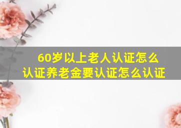 60岁以上老人认证怎么认证养老金要认证怎么认证