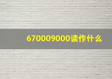 670009000读作什么