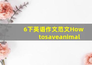 6下英语作文范文Howtosaveanimal