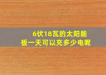 6伏18瓦的太阳能板一天可以充多少电呢