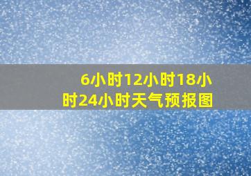 6小时12小时18小时24小时天气预报图