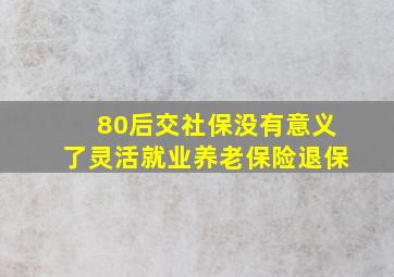 80后交社保没有意义了灵活就业养老保险退保