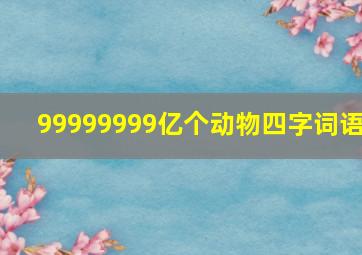 99999999亿个动物四字词语