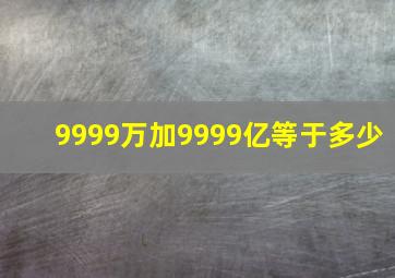 9999万加9999亿等于多少