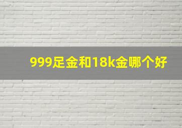 999足金和18k金哪个好