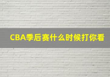 CBA季后赛什么时候打你看