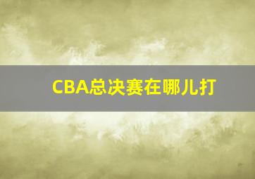 CBA总决赛在哪儿打