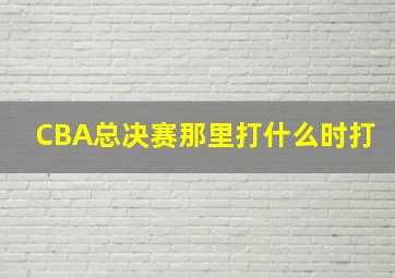 CBA总决赛那里打什么时打