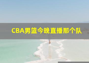 CBA男篮今晚直播那个队