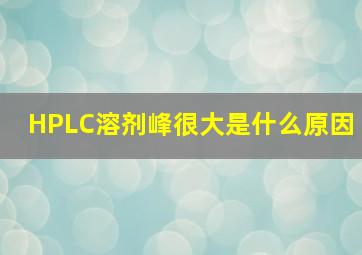 HPLC溶剂峰很大是什么原因