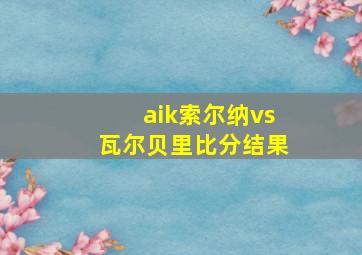 aik索尔纳vs瓦尔贝里比分结果