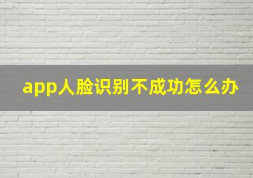 app人脸识别不成功怎么办