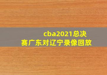 cba2021总决赛广东对辽宁录像回放