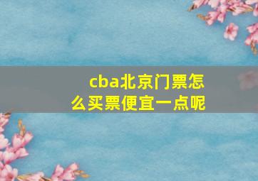 cba北京门票怎么买票便宜一点呢