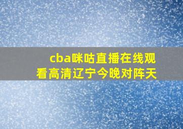 cba咪咕直播在线观看高清辽宁今晚对阵天