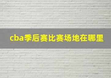 cba季后赛比赛场地在哪里