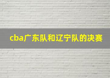 cba广东队和辽宁队的决赛