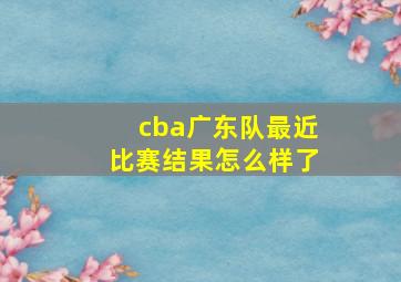 cba广东队最近比赛结果怎么样了