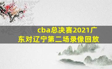 cba总决赛2021广东对辽宁第二场录像回放