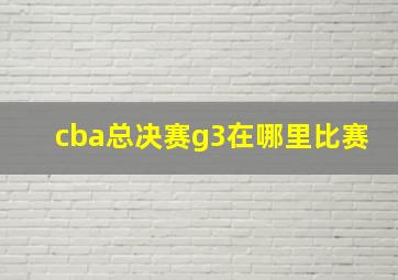 cba总决赛g3在哪里比赛